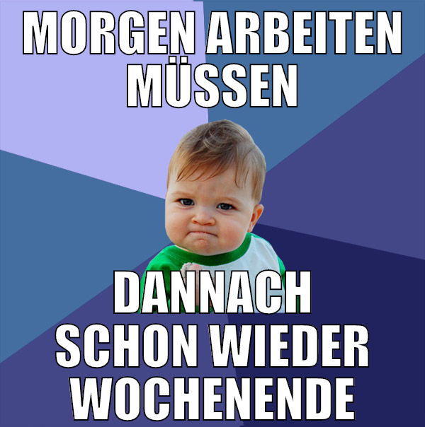morgen arbeiten müssen dannach schon wieder wochen