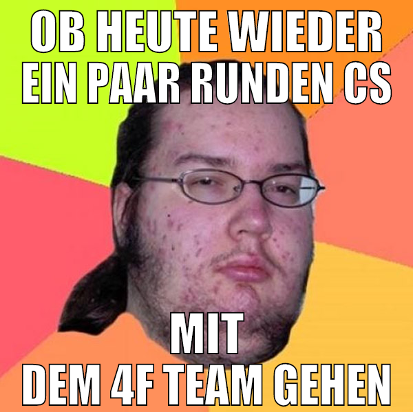 ob heute wieder ein paar runden cs mit dem 4f team