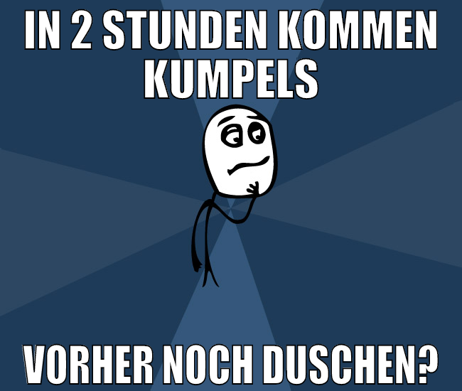 in 2 stunden kommen kumpels vorher noch duschen?