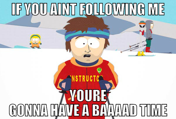if you aint following me youre gonna have a baaaad