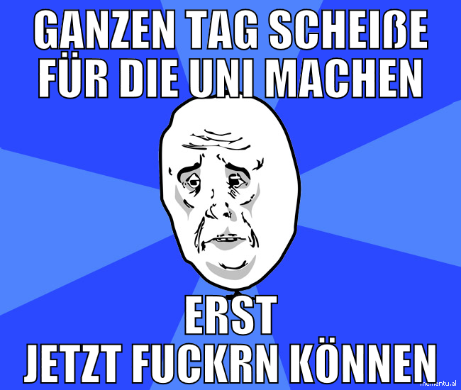 ganzen tag scheiße für die uni machen erst jetzt f