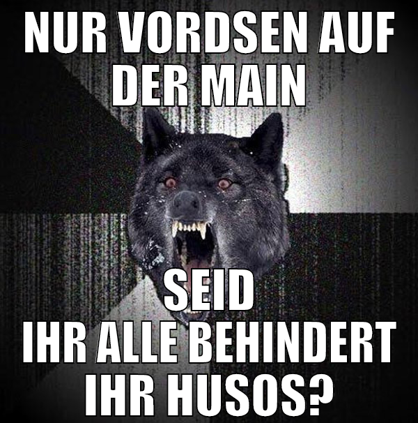 nur vordsen auf der main seid ihr alle behindert i