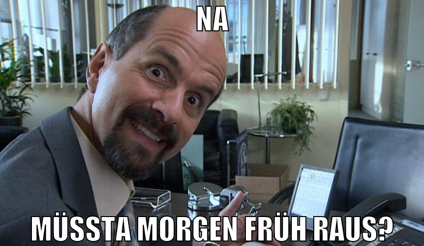 na müssta morgen früh raus?