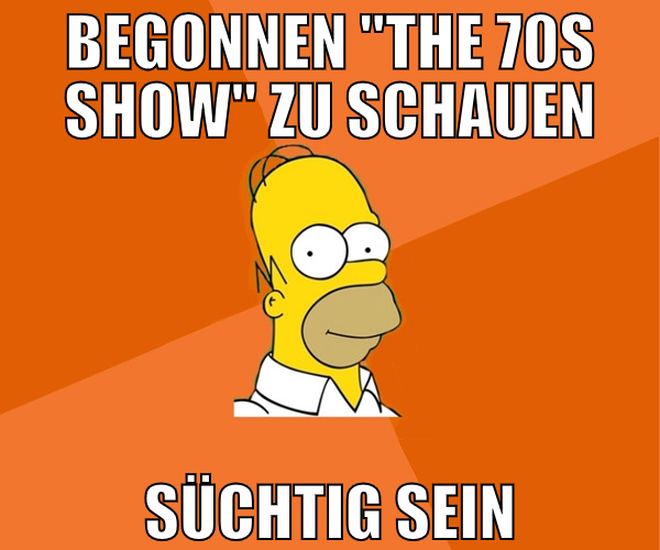 begonnen "the 70s show" zu schauen süchtig sein