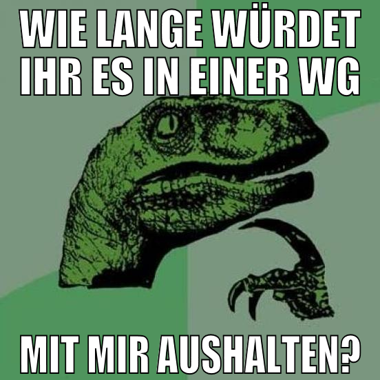 wie lange würdet ihr es in einer wg mit mir aushal