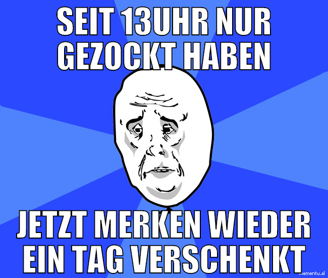 seit 13uhr nur gezockt haben jetzt merken wieder e