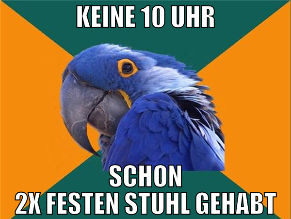 keine 10 uhr schon 2x festen stuhl gehabt