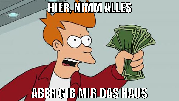 hier, nimm alles aber gib mir das haus