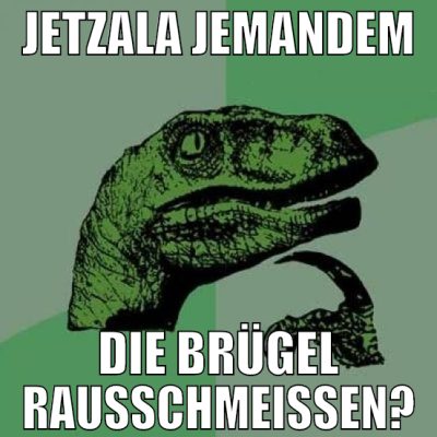 JETZALA JEMANDEM DIE BRÜGEL RAUSSCHMEISSEN?