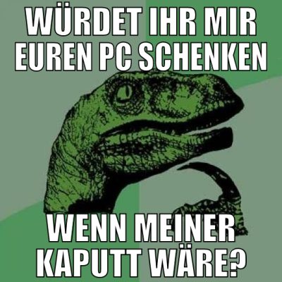 würdet ihr mir euren PC schenken wenn meiner kaput