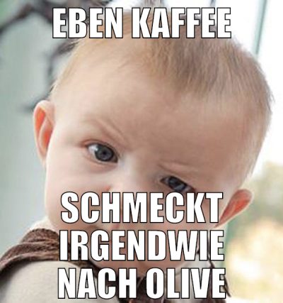 EBEN KAFFEE SCHMECKT IRGENDWIE NACH OLIVE