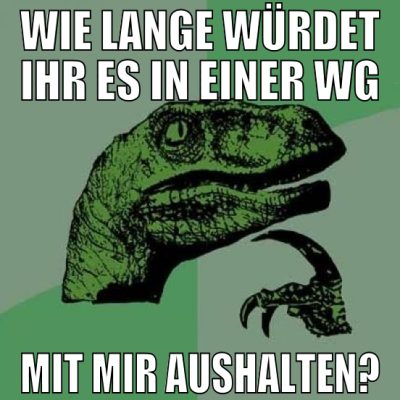 wie lange würdet ihr es in einer wg mit mir aushal