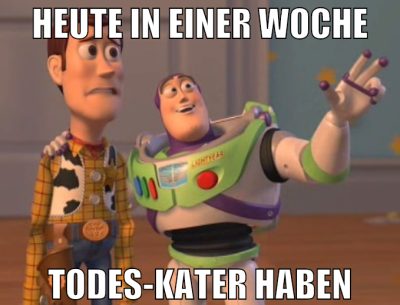heute in einer woche todes-kater haben