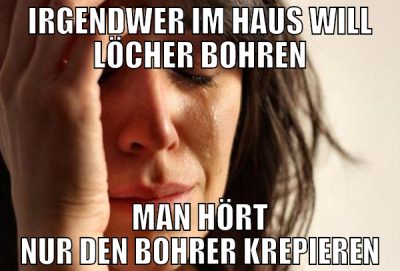 Irgendwer im Haus will Löcher bohren Man hört nur
