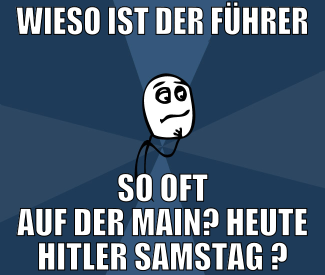 wieso ist der führer so oft auf der main? Heute hi