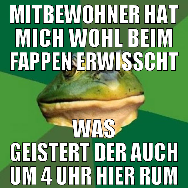 mitbewohner hat mich wohl beim fappen erwisscht wa