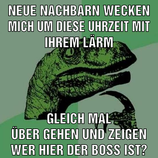 neue Nachbarn wecken mich um diese uhrzeit mit ihrem Lärm gleich mal über gehen und zeigen wer hier der boss ist?