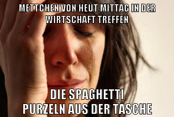mettchen von heut mittag in der wirtschaft treffen die spaghetti purzeln aus der tasche