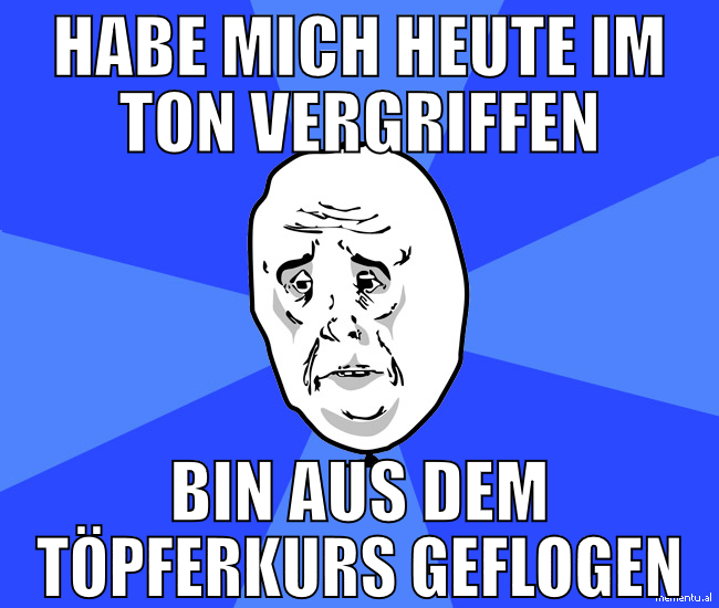 Habe mich heute im Ton vergriffen bin aus dem töpf
