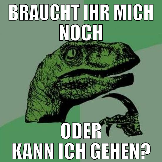 braucht ihr mich noch oder kann ich gehen?