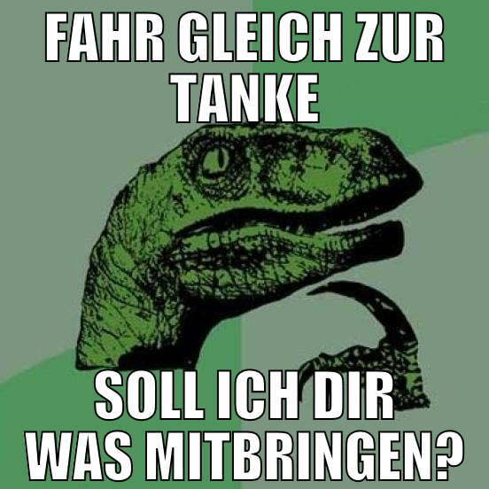 fahr gleich zur tanke soll ich dir was mitbringen?