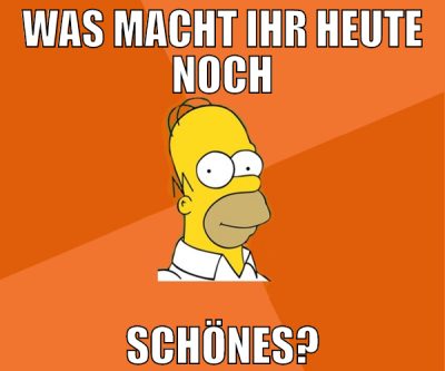 WAS MACHT IHR HEUTE NOCH SCHÖNES?