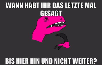 wann habt ihr das letzte mal gesagt bis hier hin und nicht weiter?