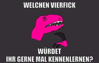 welchen vierfick würdet ihr gerne mal kennenlernen?