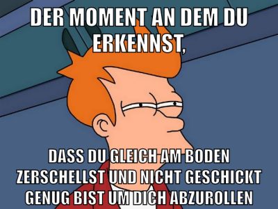 der moment an dem du erkennst, dass du gleich am boden zerschellst und nicht geschickt genug bist um dich abzurollen