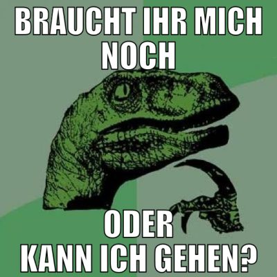 braucht ihr mich noch oder kann ich gehen?