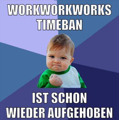 WORKWORKWORKS TIMEBAN ist schon wieder aufgehoben