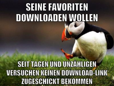 seine favoriten downloaden wollen seit tagen und unzähligen versuchen keinen download-link zugeschickt bekommen