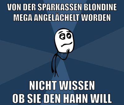 Von der Sparkassen Blondine mega angelächelt worden Nicht Wissen oB sie den Hahn will