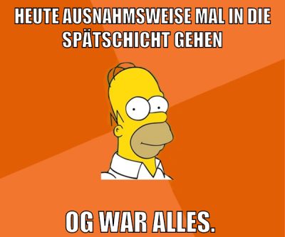 heute ausnahmsweise mal in die spätschicht gehen og war alles.