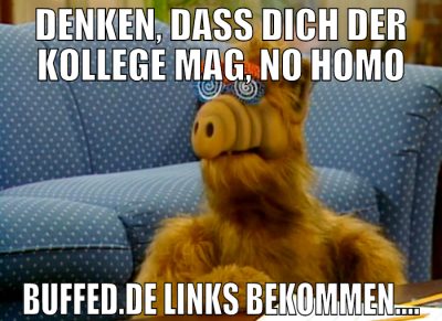 Denken, dass dich der Kollege Mag, no Homo Buffed.
