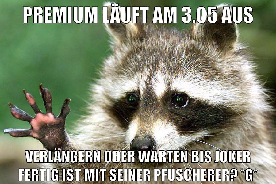 premium läuft am 3.05 aus verlängern oder warten bis joker fertig ist mit seiner pfuscherer? *g*