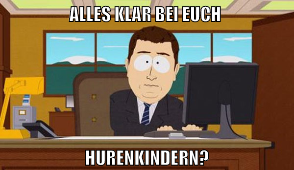 Alles klar bei euch hurenkindern?
