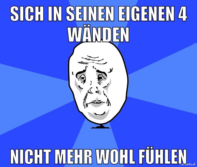 sich in seinen eigenen 4 wänden nicht mehr wohl fühlen