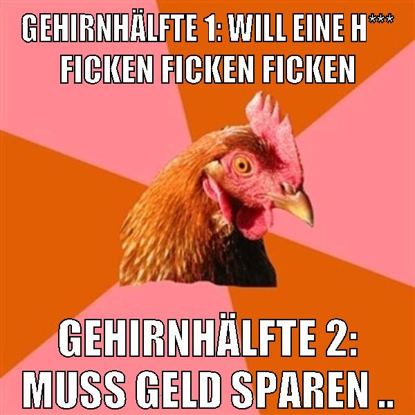 Gehirnhälfte 1: Will eine H*** ficken ficken ficken Gehirnhälfte 2: Muss geld sparen ..