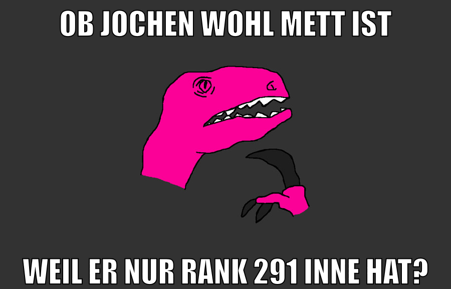 Ob Jochen wohl mett ist weil er nur rank 291 inne hat?