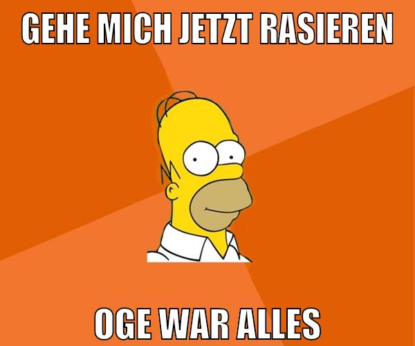 gehe mich jetzt rasieren oge war alles