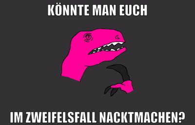 könnte man euch im zweifelsfall nacktmachen?