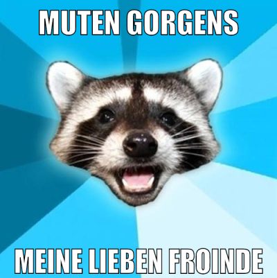 Muten gorgens meine lieben froinde