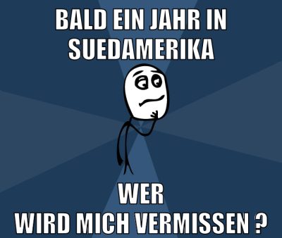 bald ein jahr in suedamerika wer wird mich vermissen ?