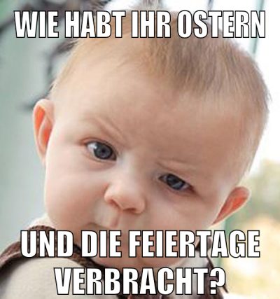 wie habt ihr ostern und die feiertage verbracht?