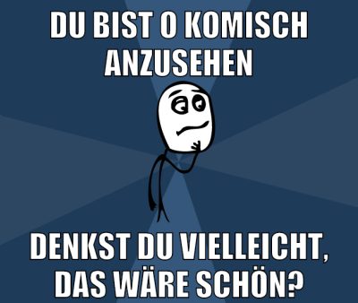 du bist o komisch anzusehen denkst du vielleicht, das wäre schön?