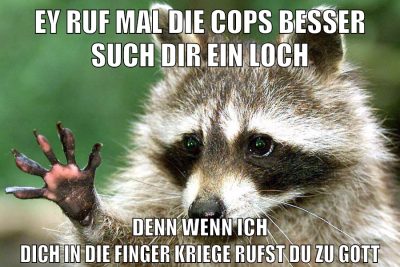 ey ruf mal die cops besser such dir ein loch denn wenn ich dich in die finger kriege rufst du zu gott