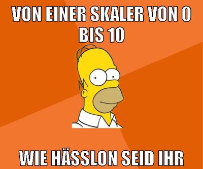 von einer skaler von 0 bis 10 wie hässlon seid ihr