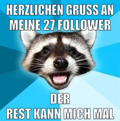 herzlichen gruss an meine 27 follower der rest kann mich mal