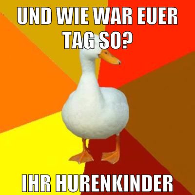 und wie war euer tag so? ihr hurenkinder